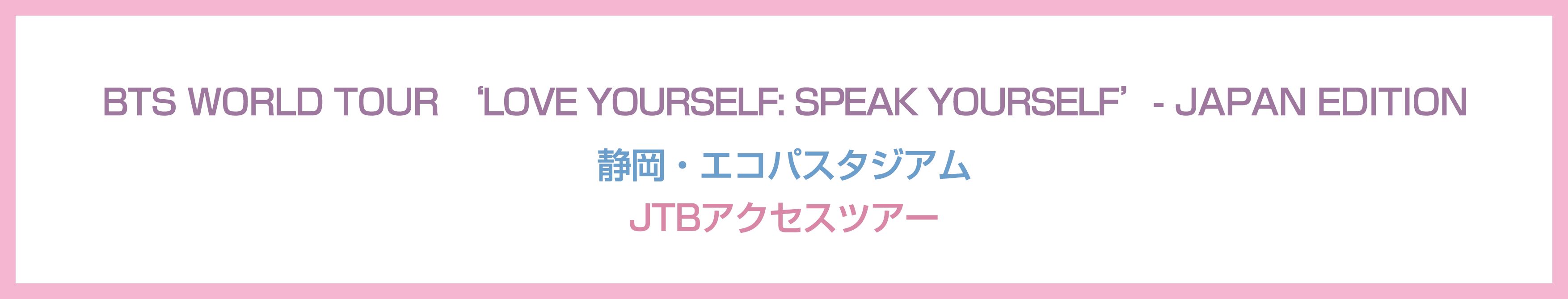 BTS WORLD TOUR 'LOVE YOURSELF: SPEAK YOURSELF' - JAPAN EDITION  – エコパスタジアム JTBツアー