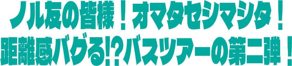 ノル友の皆様！オマタセシマシタ！距離感バグる！？バスツアーの第二弾！