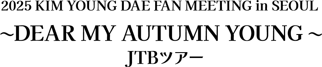 2025 KIM YOUNG DAE FAN MEETING in SEOUL ~DEAR MY AUTUMN YOUNG ~  JTBツアー